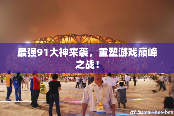 最强91大神来袭，重塑游戏巅峰之战！