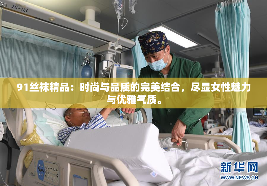 91丝袜精品：时尚与品质的完美结合，尽显女性魅力与优雅气质。