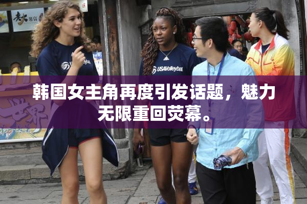 韩国女主角再度引发话题，魅力无限重回荧幕。