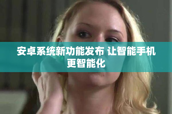 安卓系统新功能发布 让智能手机更智能化