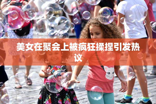 美女在聚会上被疯狂揉捏引发热议