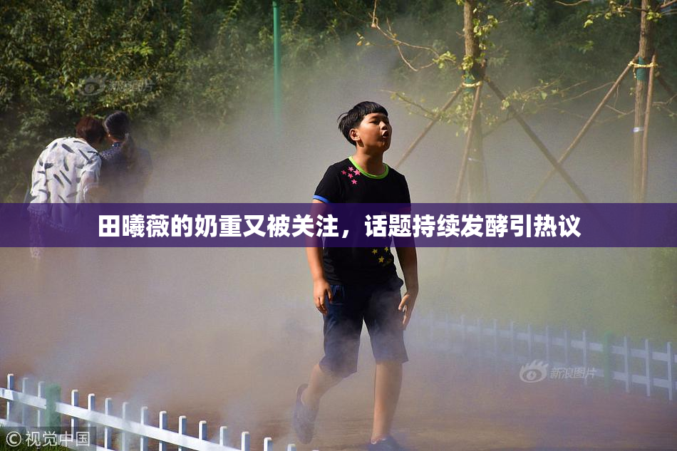田曦薇的奶重又被关注，话题持续发酵引热议