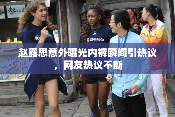 赵露思意外曝光内裤瞬间引热议，网友热议不断