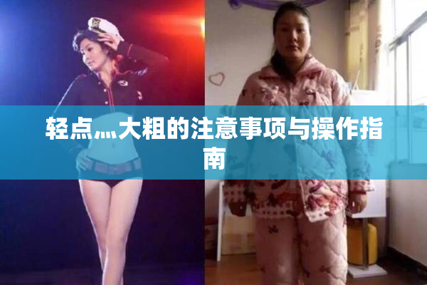 轻点灬大粗的注意事项与操作指南