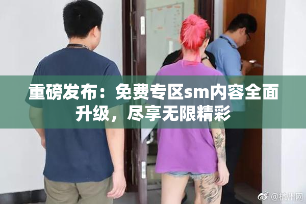 重磅发布：免费专区sm内容全面升级，尽享无限精彩