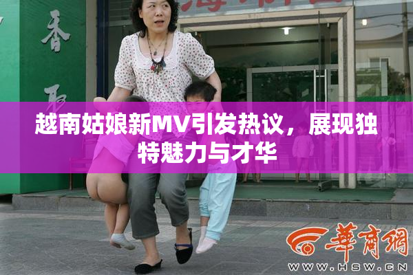 越南姑娘新MV引发热议，展现独特魅力与才华