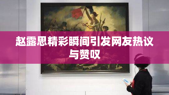 赵露思精彩瞬间引发网友热议与赞叹