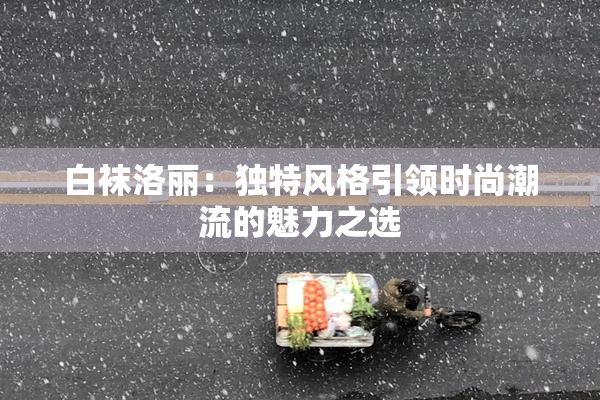 白袜洛丽：独特风格引领时尚潮流的魅力之选