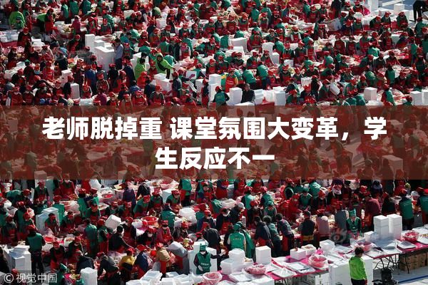 老师脱掉重 课堂氛围大变革，学生反应不一