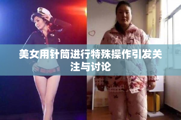 美女用针筒进行特殊操作引发关注与讨论