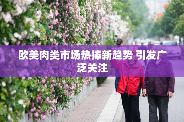 欧美肉类市场热捧新趋势 引发广泛关注