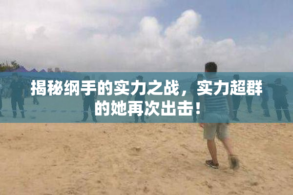 揭秘纲手的实力之战，实力超群的她再次出击！