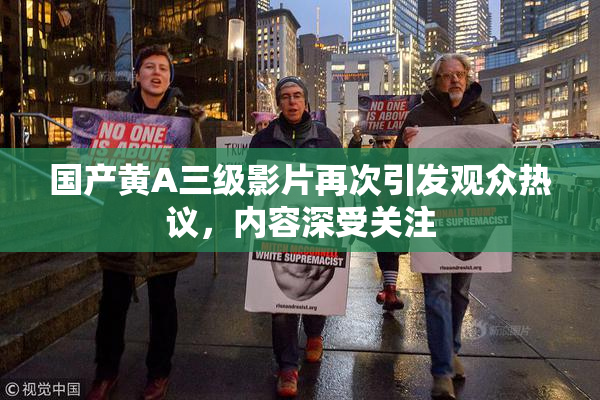 国产黄A三级影片再次引发观众热议，内容深受关注