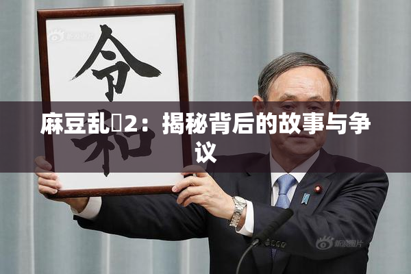 麻豆乱婬2：揭秘背后的故事与争议