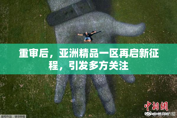 重审后，亚洲精品一区再启新征程，引发多方关注