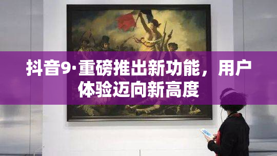抖音9·重磅推出新功能，用户体验迈向新高度