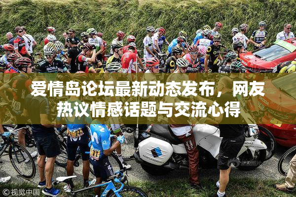 爱情岛论坛最新动态发布，网友热议情感话题与交流心得