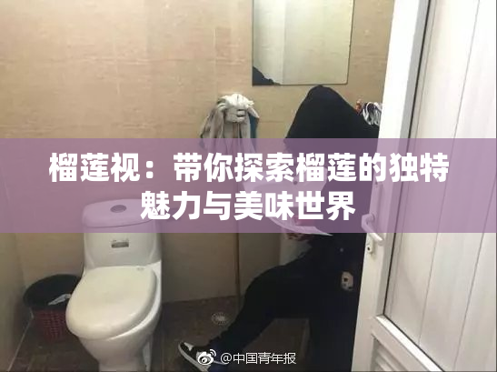 榴莲视：带你探索榴莲的独特魅力与美味世界