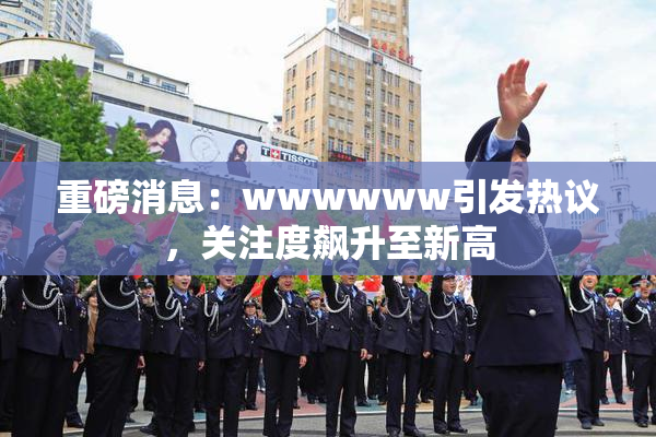 重磅消息：wwwwww引发热议，关注度飙升至新高