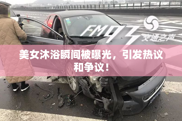 美女沐浴瞬间被曝光，引发热议和争议！