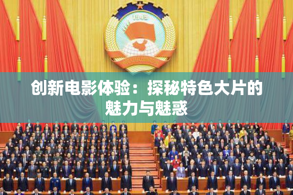 创新电影体验：探秘特色大片的魅力与魅惑