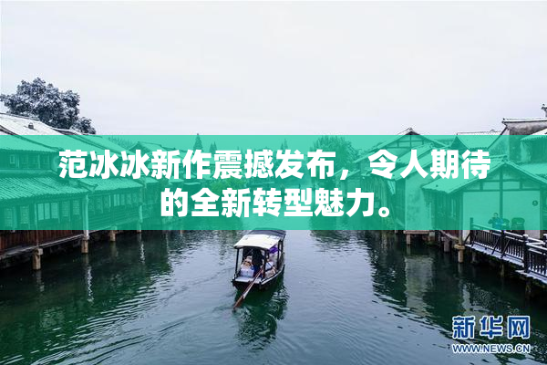范冰冰新作震撼发布，令人期待的全新转型魅力。
