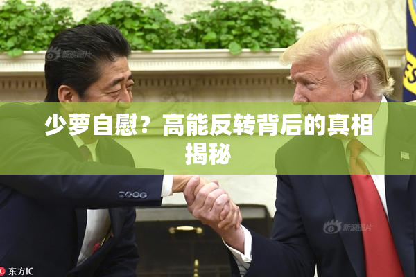 少萝自慰？高能反转背后的真相揭秘