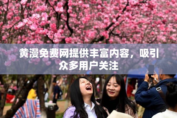 黄漫免费网提供丰富内容，吸引众多用户关注