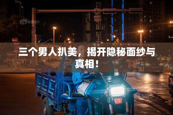 三个男人扒美，揭开隐秘面纱与真相！
