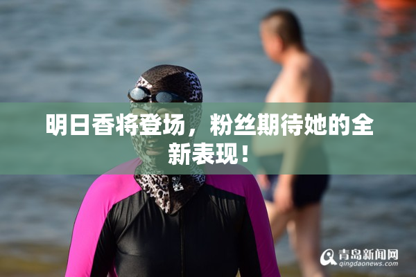 明日香将登场，粉丝期待她的全新表现！