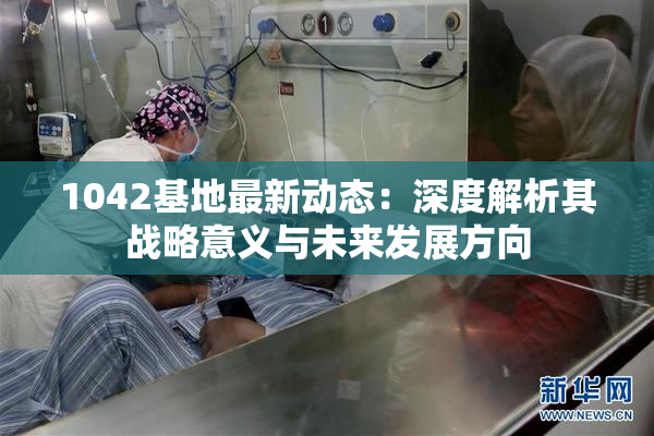 1042基地最新动态：深度解析其战略意义与未来发展方向