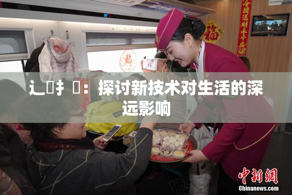 辶喿扌畐：探讨新技术对生活的深远影响