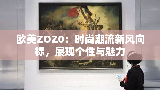 欧美ZOZ0：时尚潮流新风向标，展现个性与魅力