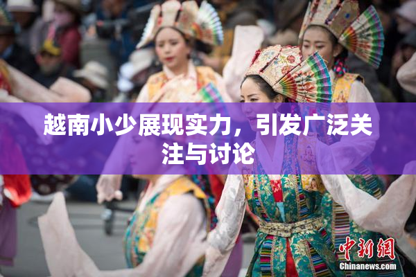 越南小少展现实力，引发广泛关注与讨论