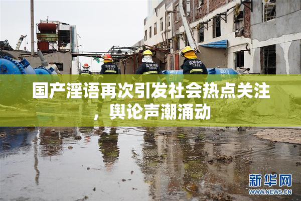 国产淫语再次引发社会热点关注，舆论声潮涌动