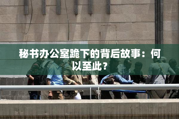 秘书办公室跪下的背后故事：何以至此？