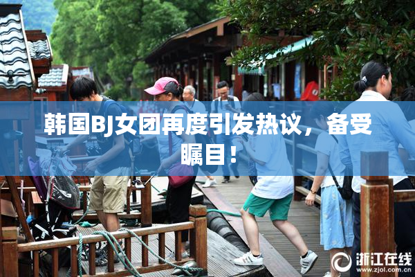 韩国BJ女团再度引发热议，备受瞩目！