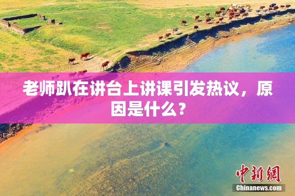 老师趴在讲台上讲课引发热议，原因是什么？