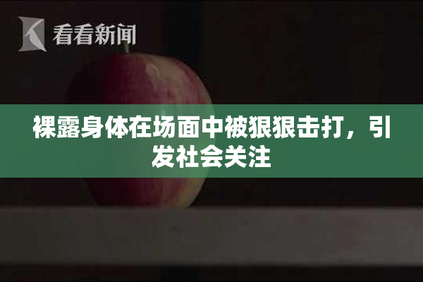 裸露身体在场面中被狠狠击打，引发社会关注