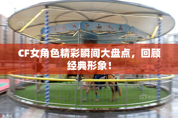 CF女角色精彩瞬间大盘点，回顾经典形象！