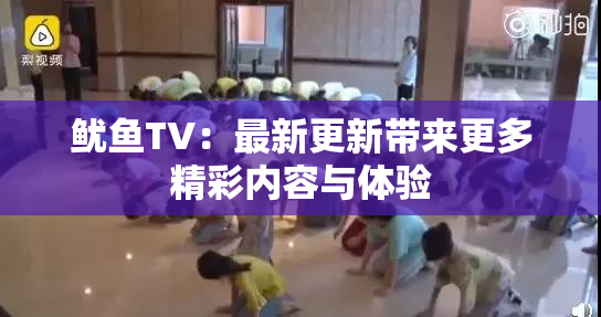 鱿鱼TV：最新更新带来更多精彩内容与体验