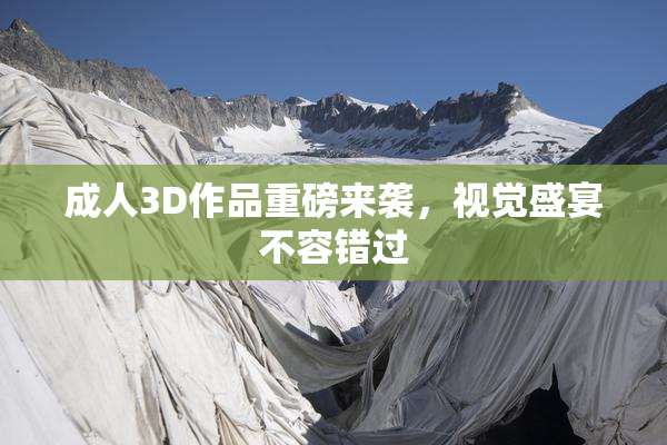 成人3D作品重磅来袭，视觉盛宴不容错过