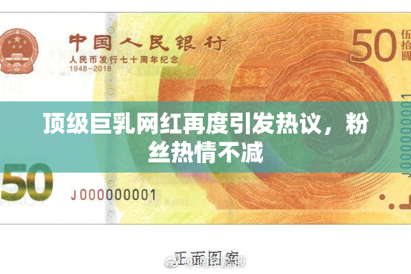 顶级巨乳网红再度引发热议，粉丝热情不减