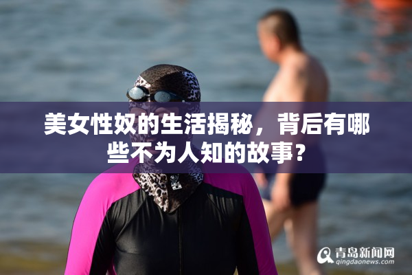 美女性奴的生活揭秘，背后有哪些不为人知的故事？