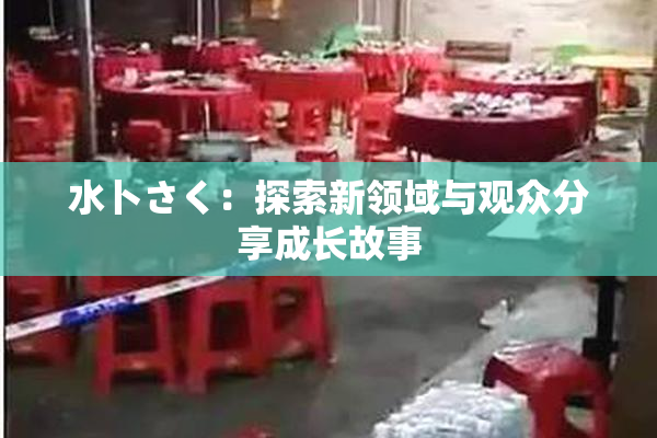 水卜さく：探索新领域与观众分享成长故事