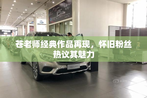 苍老师经典作品再现，怀旧粉丝热议其魅力