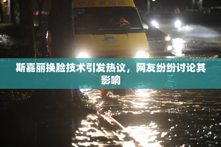斯嘉丽换脸技术引发热议，网友纷纷讨论其影响