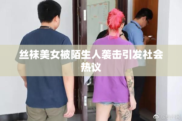 丝袜美女被陌生人袭击引发社会热议