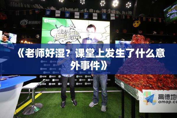 《老师好湿？课堂上发生了什么意外事件》