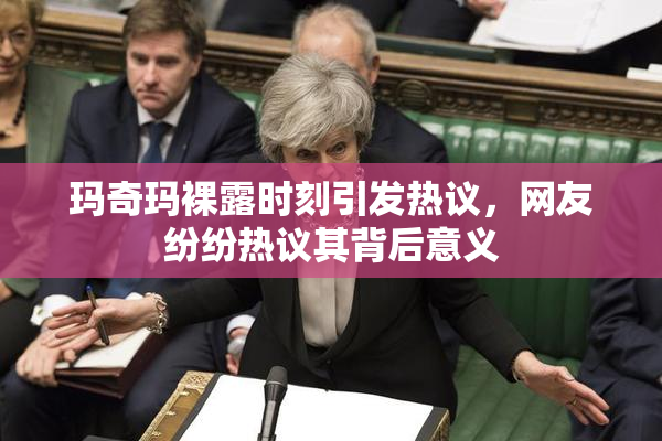 玛奇玛裸露时刻引发热议，网友纷纷热议其背后意义